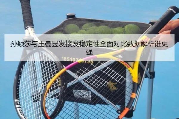 孙颖莎与王曼昱发接发稳定性全面对比数据解析谁更强